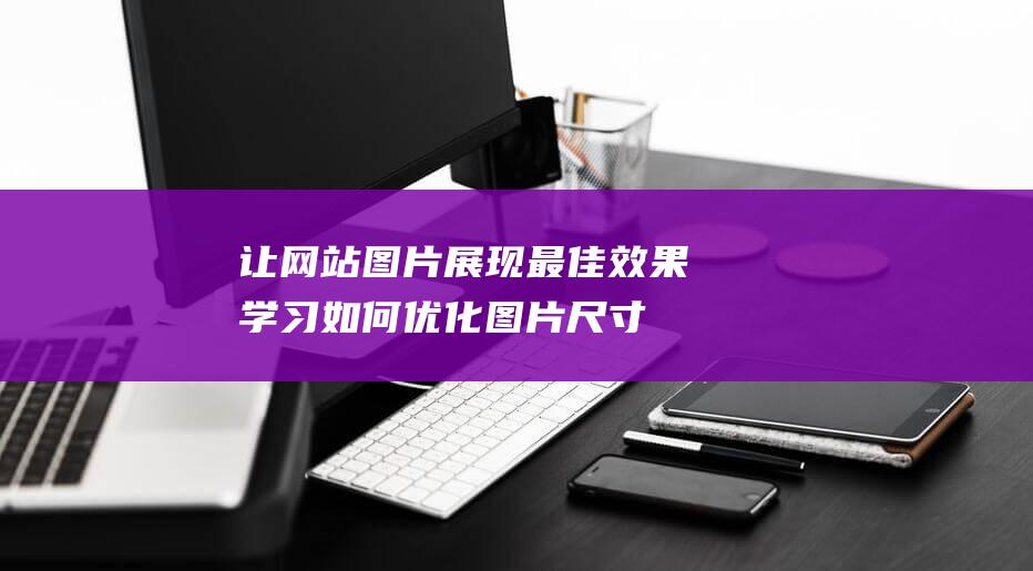 让网站图片展现最佳效果：学习如何优化图片尺寸、加载速度和用户体验 (图片展示网站)