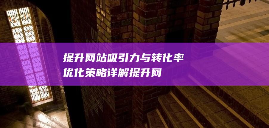 提升网站吸引力与转化率：优化策略详解 (提升网站吸引力的方法)