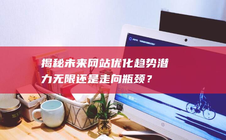 揭秘未来网站优化趋势：潜力无限还是走向瓶颈？ (揭秘未来网站是什么)