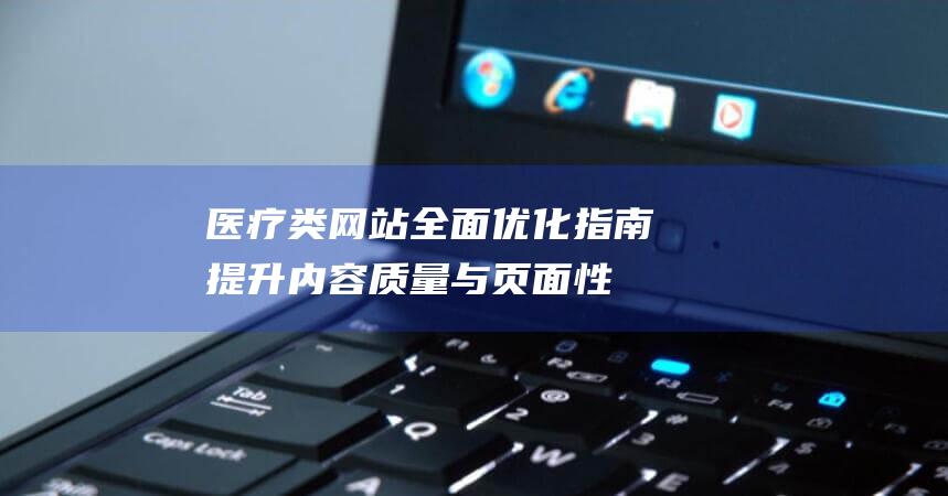 医疗类网站全面优化指南：提升内容质量与页面性能的关键步骤 (医疗类网站全国排名)