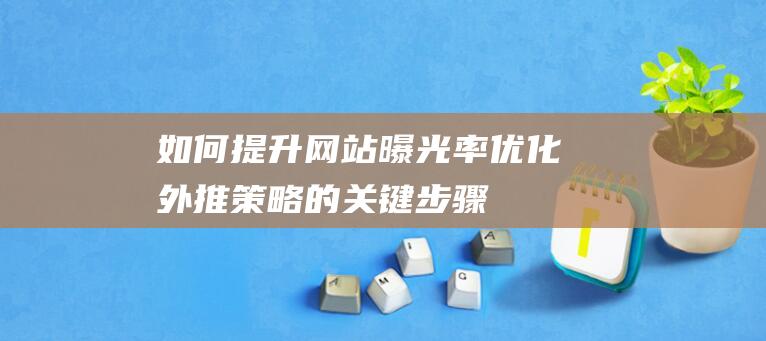 如何提升网站曝光率：优化外推策略的关键步骤 (如何提升网站流量)