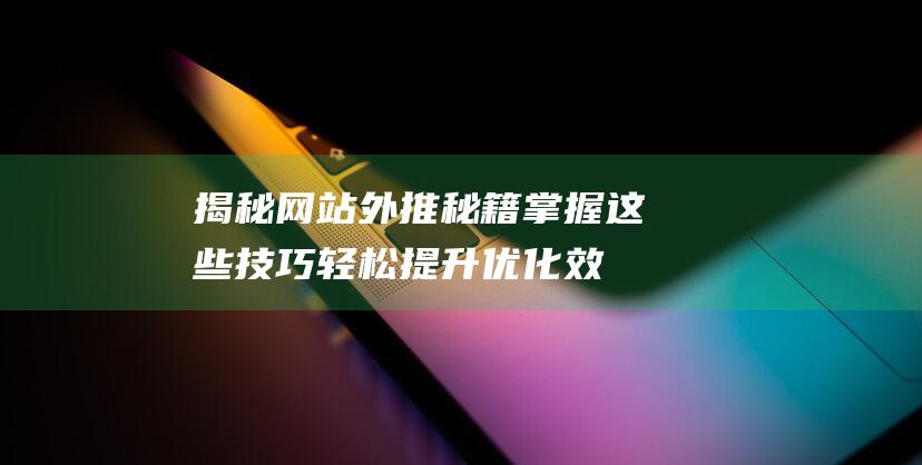 揭秘网站外推秘籍：掌握这些技巧轻松提升优化效果 (揭秘网站外推是真的吗)