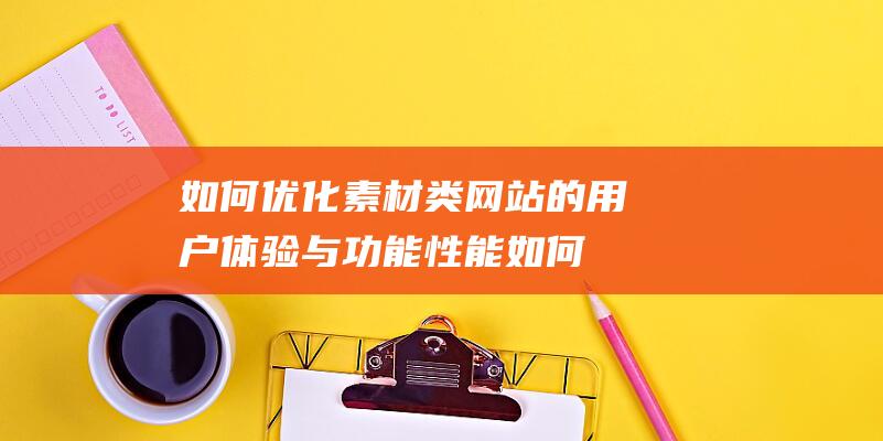 如何优化素材类网站的用户体验与功能性能 (如何优化素材视频)