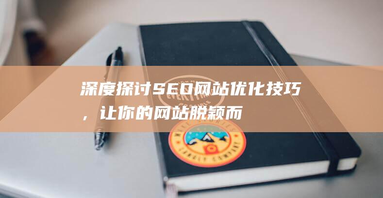 深度探讨SEO网站优化技巧，让你的网站脱颖而出 (深度探讨是什么意思)