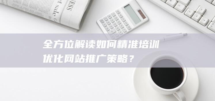 全方位解读：如何精准培训优化网站推广策略？ (全方位解读河北衡水枣强中学怎么样)