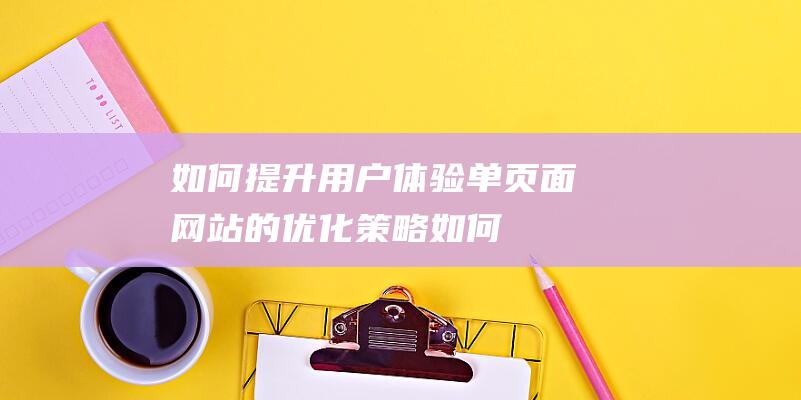 如何提升用户体验：单页面网站的优化策略 (如何提升用户活跃度)