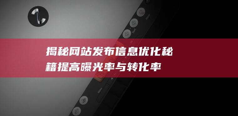 揭秘网站发布信息优化秘籍：提高曝光率与转化率的秘诀 (揭秘网站发布违法信息)