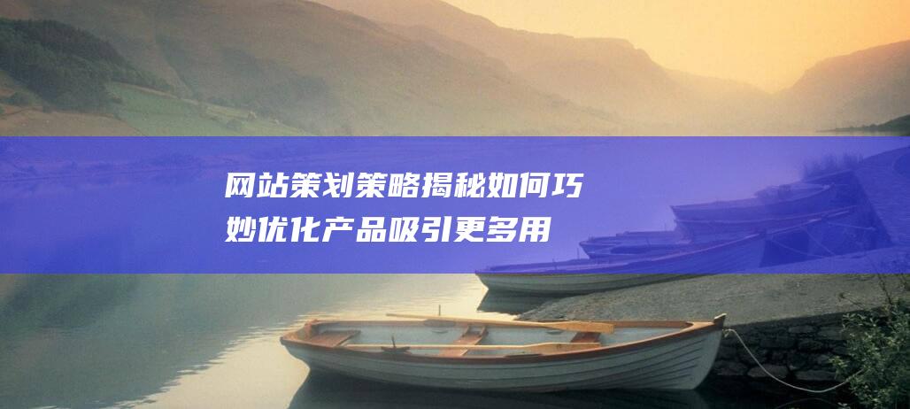 网站策划策略揭秘：如何巧妙优化产品吸引更多用户 (网站策划策略怎么写)