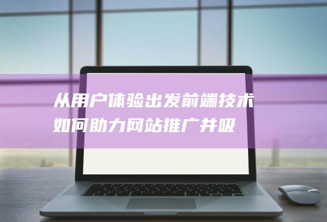 从用户体验出发：前端技术如何助力网站推广并吸引更多用户 (从用户体验出发, 360手机纯净系统桌面抢先曝光)