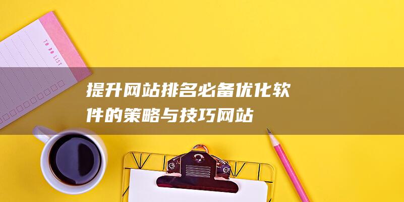 提升网站排名必备：优化软件的策略与技巧 (网站排名提升公司在哪里)