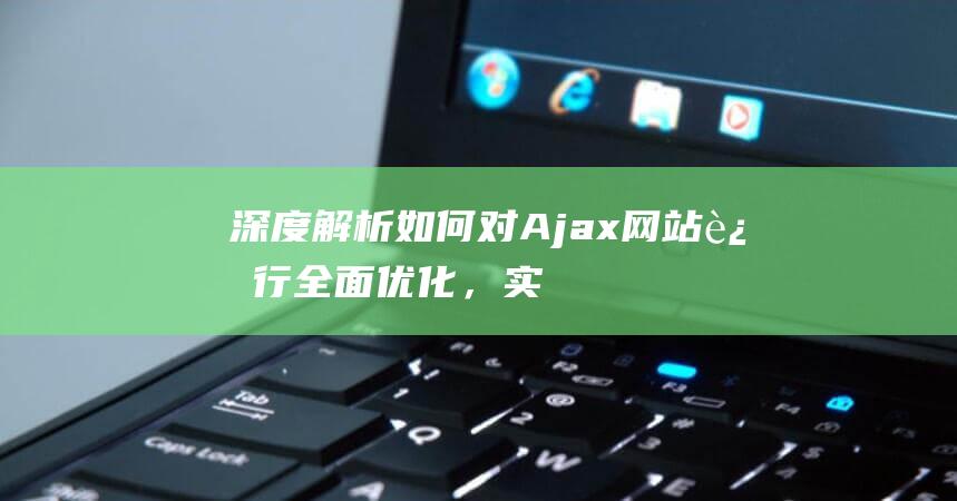 深度解析：如何对Ajax网站进行全面优化，实现高效、流畅的互联网体验 (深度解析如懿传)