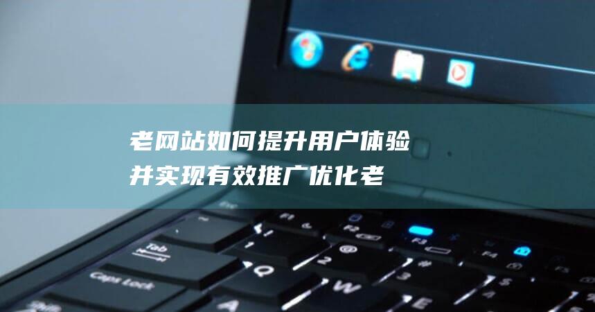 老网站如何提升用户体验并实现有效推广优化 (老网站如何提取文字)