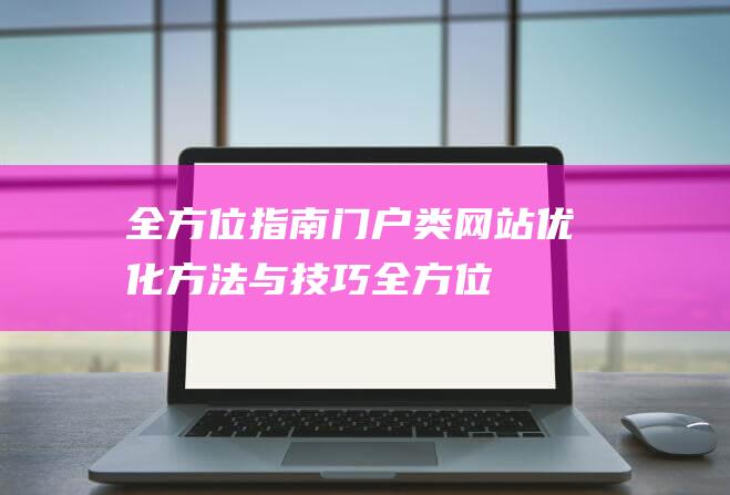 全方位指南：门户类网站优化方法与技巧 (全方位指南针)