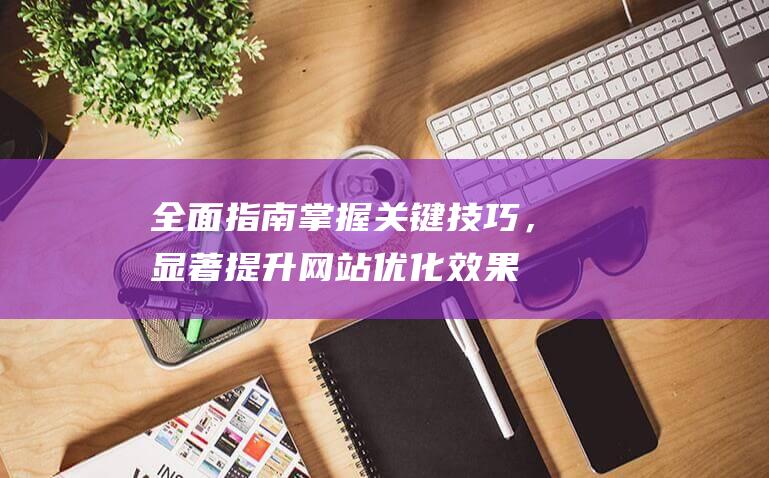 全面指南：掌握关键技巧，显著提升网站优化效果 (全面掌握)