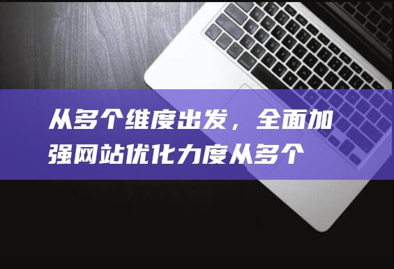 从多个维度出发，全面加强网站优化力度 (从多个维度出发英语)