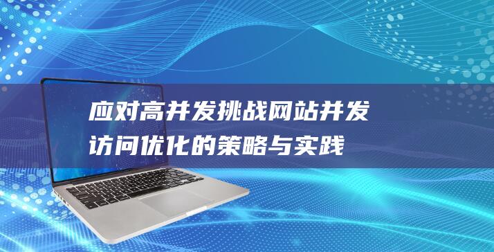 应对高并发挑战：网站并发访问优化的策略与实践 (如何应对高并发问题)