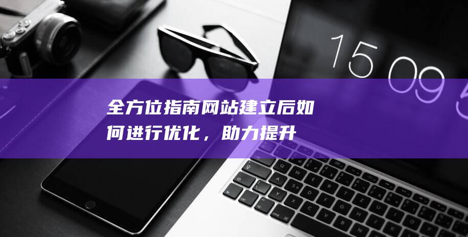 全方位指南：网站建立后如何进行优化，助力提升流量与转化率 (全方位指南针)