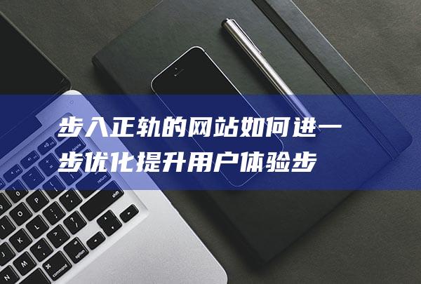 步入正轨的网站如何进一步优化提升用户体验 (步入正轨的网络用语)