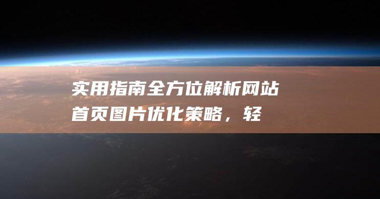 实用指南：全方位解析网站首页图片优化策略，轻松实现速度与品质双赢 (实用性指南)