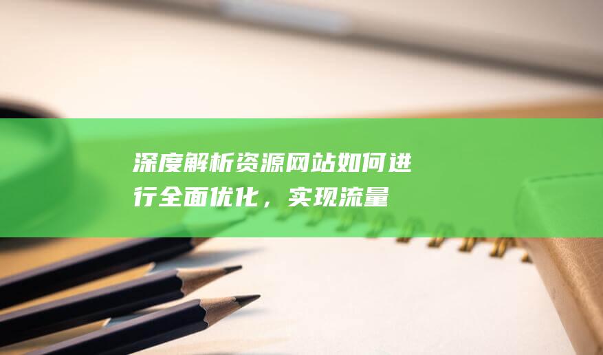 深度解析：资源网站如何进行全面优化，实现流量与效益的双增长 (资析是什么意思)