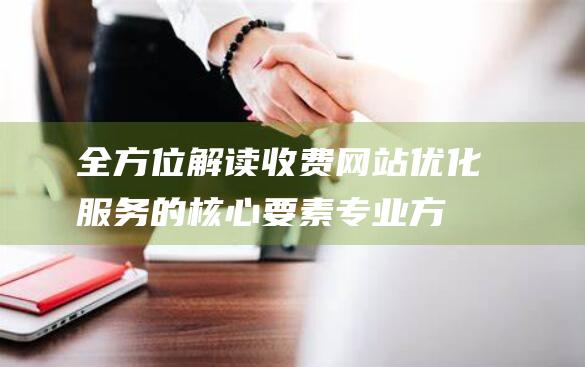 全方位解读收费网站优化服务的核心要素：专业方法与实施步骤 (全方位解读收获与感悟)