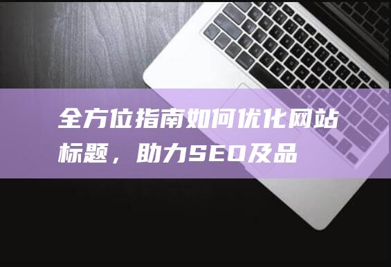 全方位指南：如何优化网站标题，助力SEO及品牌曝光 (全方位指南针)