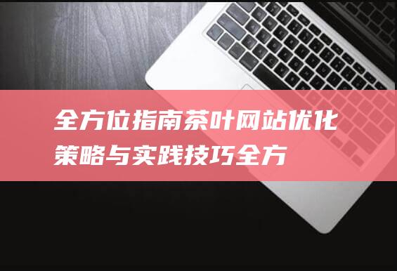 全方位指南：茶叶网站优化策略与实践技巧 (全方位指南)