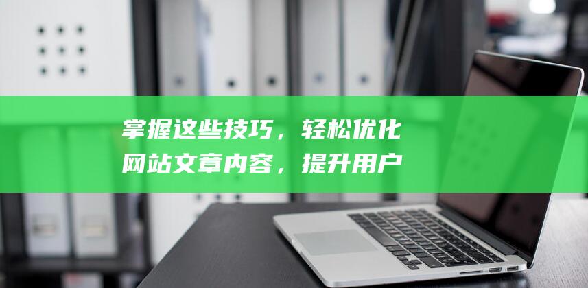 掌握这些技巧，轻松优化网站文章内容，提升用户体验 (掌握这些技巧,新手2024年也能快速开好淘宝店的英文)