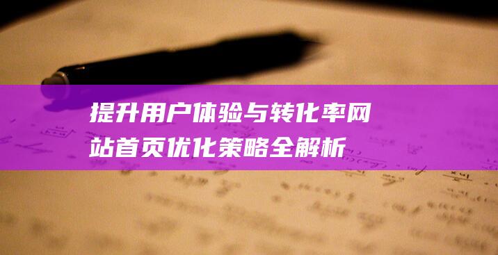 提升用户体验与转化率：网站首页优化策略全解析 (提升用户体验感)