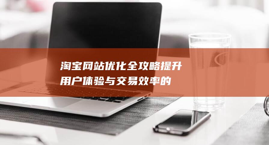 淘宝网站优化全攻略：提升用户体验与交易效率的关键步骤 (淘宝网站优化及运营)