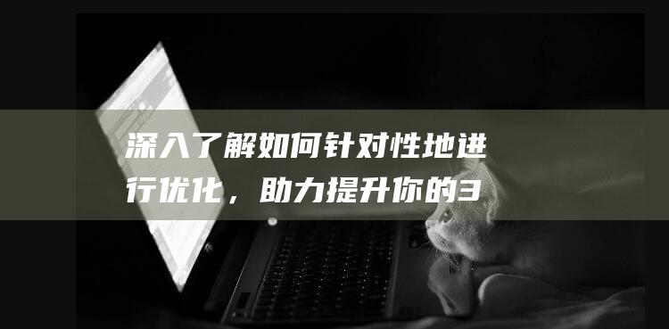 深入了解如何针对性地进行优化，助力提升你的3g网站性能。 (深入了解如何创建一个抖音小店)