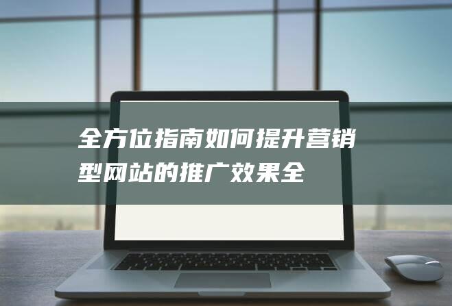 全方位指南：如何提升营销型网站的推广效果 (全方位指南针)