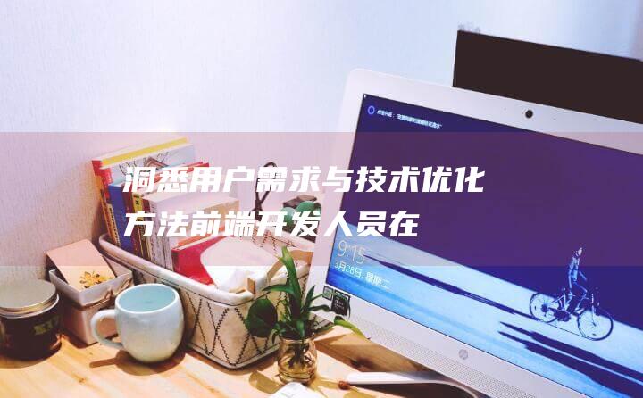 洞悉用户需求与技术优化方法——前端开发人员在面试时怎样围绕网站性能改进进行探讨(洞悉什么意思?)