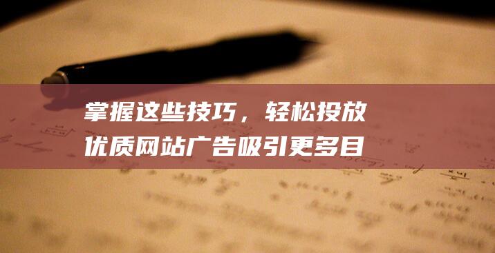 掌握这些技巧，轻松投放优质网站广告吸引更多目标用户！ (掌握这些技巧,新手2024年也能快速开好淘宝店的英文)