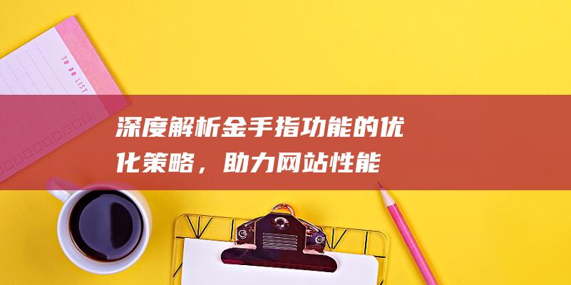 深度解析：金手指功能的优化策略，助力网站性能飞跃。 (深度解析金牛女)