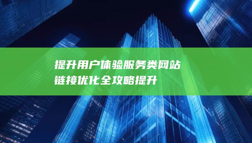 提升用户体验：服务类网站链接优化全攻略 (提升用户体验感的另一种说法)