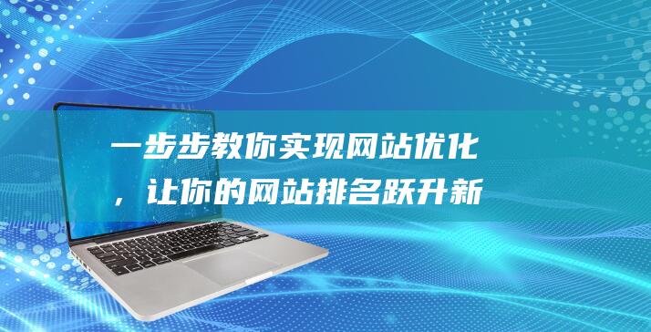 一步步教你实现网站优化，让你的网站排名跃升新高度 (一步步教你实现富文本编辑器)