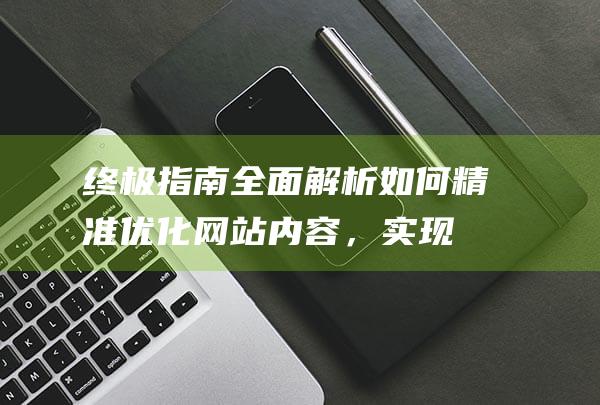 终极指南：全面解析如何精准优化网站内容，实现高效推广 (终极指南针官方网站)