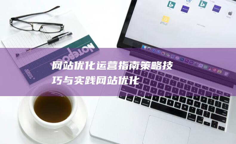 网站优化运营指南：策略、技巧与实践 (网站优化运营岗位职责)