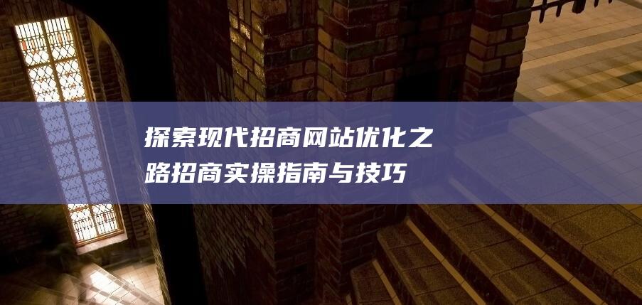 探索现代招商网站优化之路：招商实操指南与技巧分享 (探索现代招商的意义)