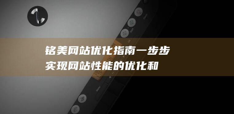 铭美网站优化指南：一步步实现网站性能的优化和提升 (铭美化妆品有限公司)