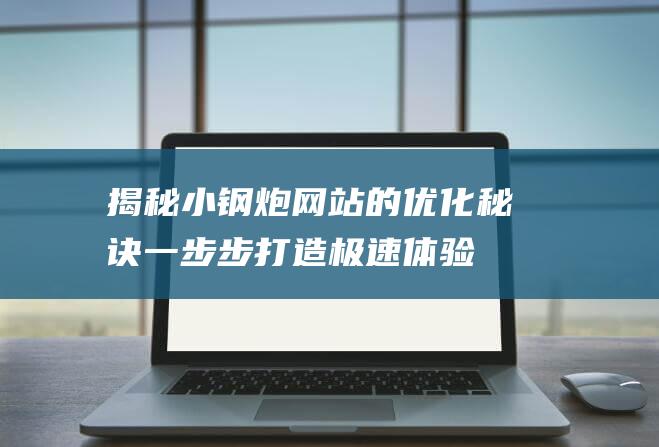 揭秘小钢炮网站的优化秘诀：一步步打造极速体验 (揭秘小钢炮网红是谁)