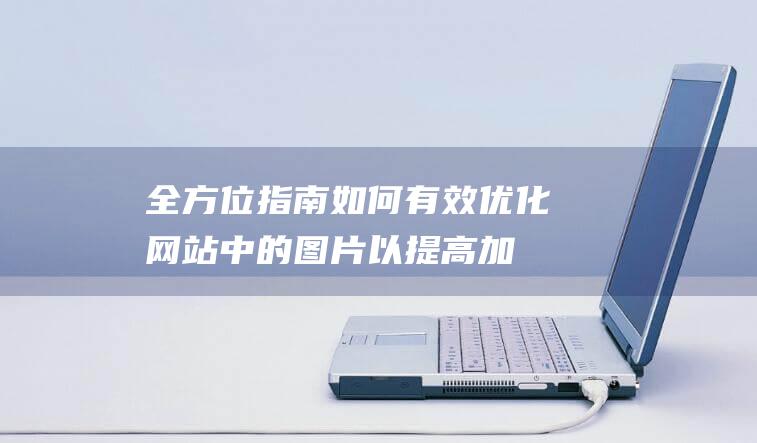 全方位指南：如何有效优化网站中的图片以提高加载速度 (全方位指南)