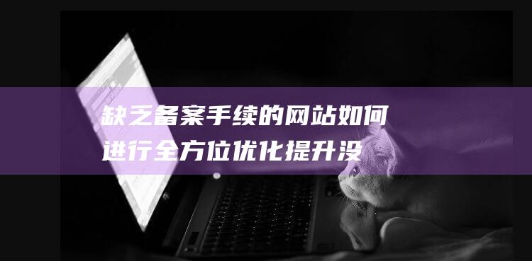 缺乏备案手续的网站如何进行全方位优化提升 (没有备案怎么办)