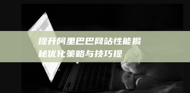 提升阿里巴巴网站性能：揭秘优化策略与技巧 (提升阿里巴巴排名的方法)