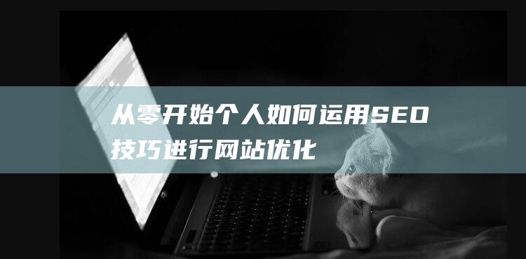 从零开始：个人如何运用SEO技巧进行网站优化，提升搜索排名与流量 (从零开始个性网名)