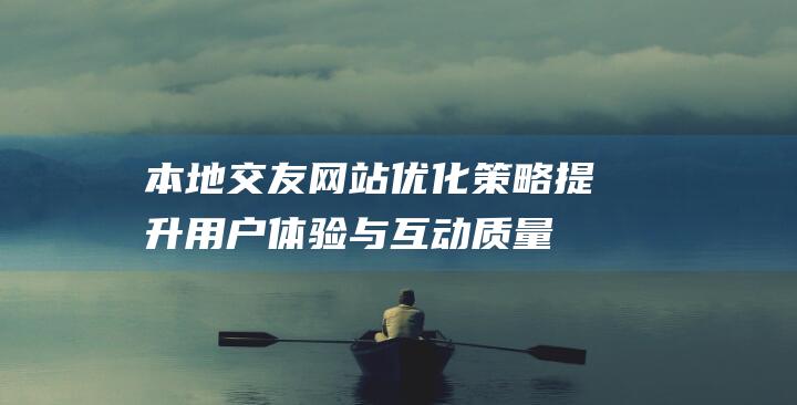 本地交友网站优化策略：提升用户体验与互动质量的关键步骤 (本地交友平台)