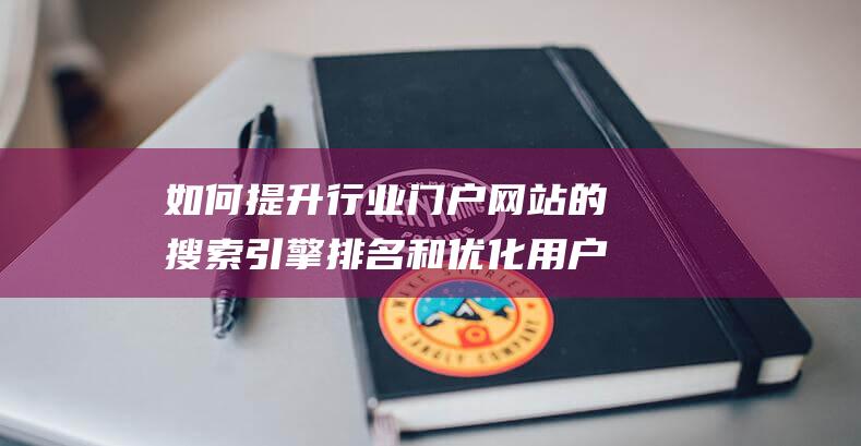 如何提升行业门户网站的搜索引擎排名和优化用户体验？ (如何提升行业知识)