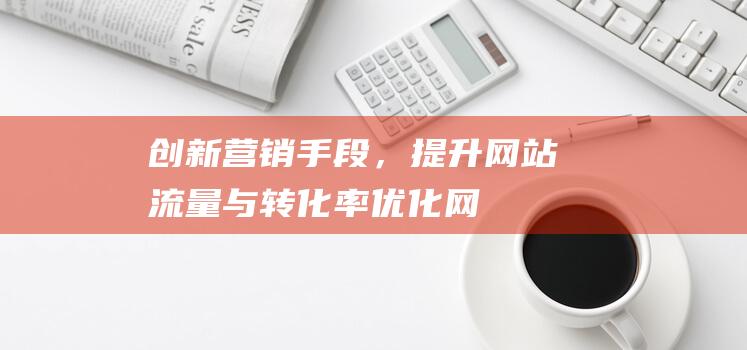 创新营销手段，提升网站流量与转化率——优化网站营销方案的关键 (创新营销手段有哪些)