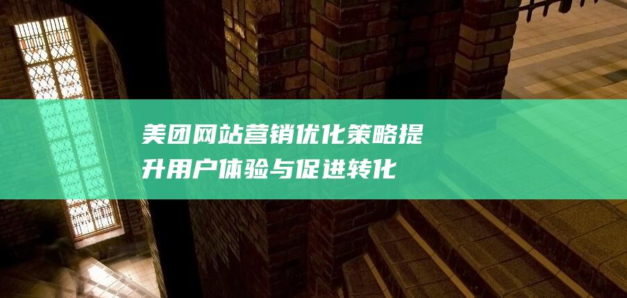 美团网站营销优化策略：提升用户体验与促进转化率的关键步骤 (美团网站营销方案)